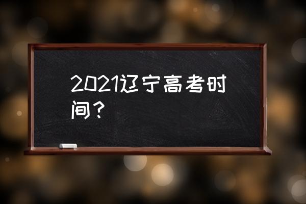 辽宁高考时间2021具体时间 2021辽宁高考时间？