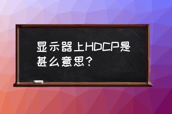 显示器hdcp功能是什么 显示器上HDCP是甚么意思？