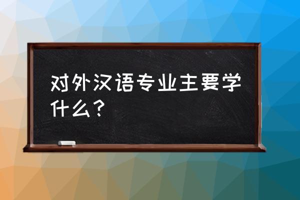 对外汉语专业是干什么的 对外汉语专业主要学什么？