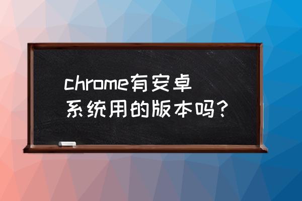 google浏览器安卓版 chrome有安卓系统用的版本吗？