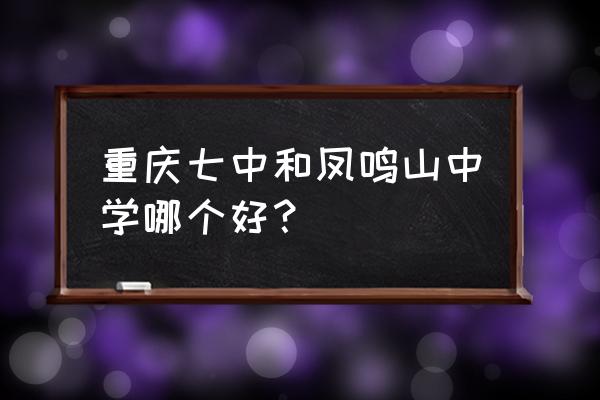 重庆凤鸣山中学是几中 重庆七中和凤鸣山中学哪个好？