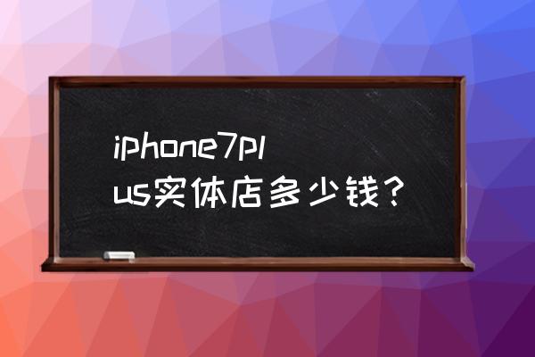 苹果7p多少钱实体店 iphone7plus实体店多少钱？