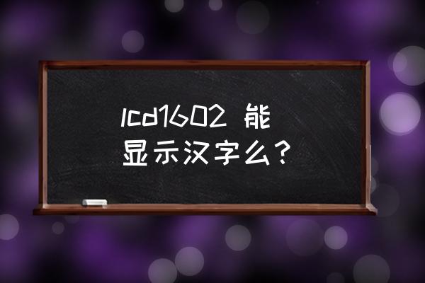 lcd1602显示代码 lcd1602 能显示汉字么？