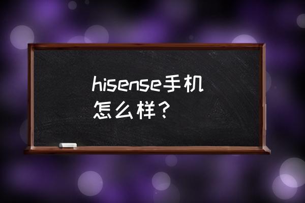 hisense手机好不好用 hisense手机怎么样？