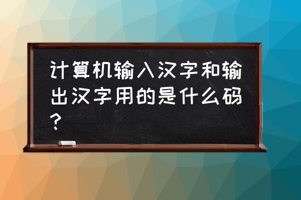 汉字的输入码和输出码 计算机输入汉字和输出汉字用的是什么码？