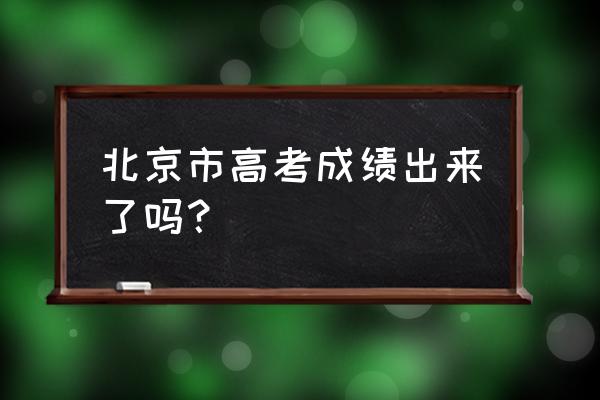 北京高考分数查询 北京市高考成绩出来了吗？