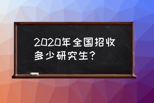 2020研究生招生 2020年全国招收多少研究生？