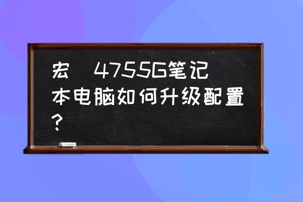 宏基4755g 宏碁4755G笔记本电脑如何升级配置？