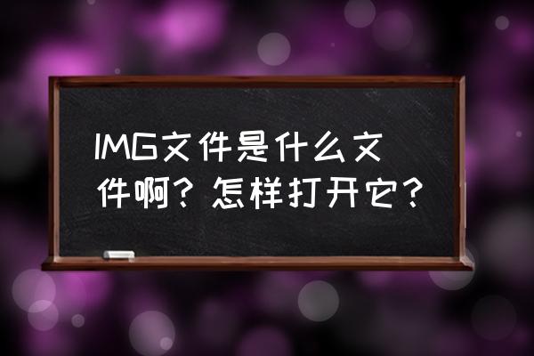 img文件是什么文件 IMG文件是什么文件啊？怎样打开它？