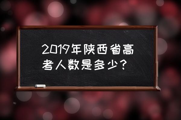 陕西近今年高考人数 2019年陕西省高考人数是多少？