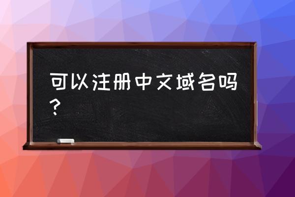 能不能注册中文域名 可以注册中文域名吗？