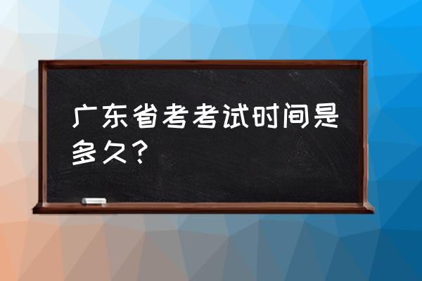 广东省考时间几点 广东省考考试时间是多久？