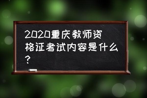 重庆教师资格证考试内容 2020重庆教师资格证考试内容是什么？