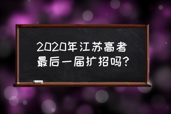 2020江苏高考扩招 2020年江苏高考最后一届扩招吗？