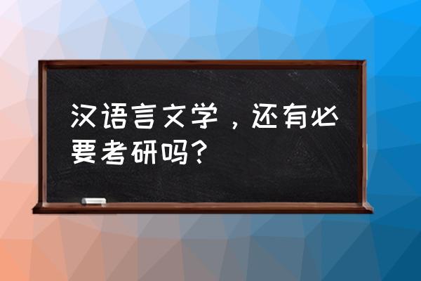 汉语言文学建议考研吗 汉语言文学，还有必要考研吗？