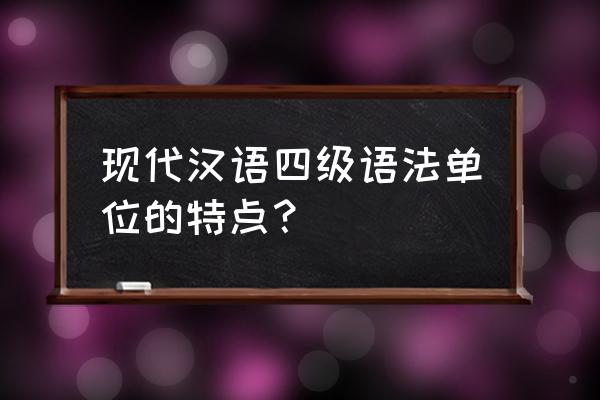 四级语法单位的关系 现代汉语四级语法单位的特点？