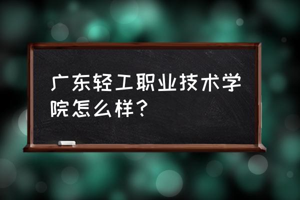 广东轻工哪个专业好 广东轻工职业技术学院怎么样？