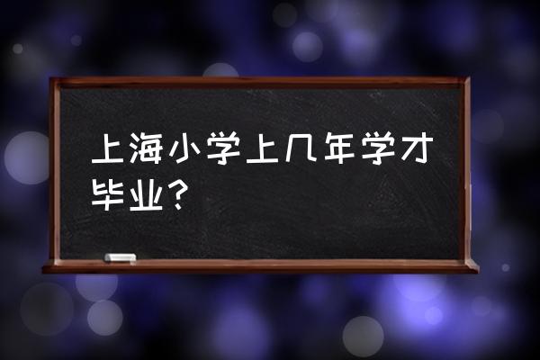 上海小学几年 上海小学上几年学才毕业？