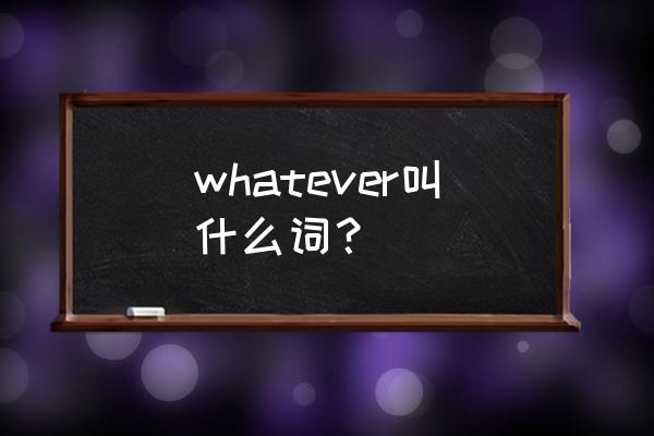 whatever是什么词 whatever叫什么词？