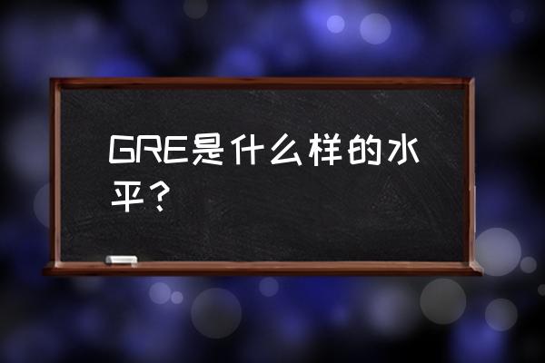 gre词汇量是什么水平 GRE是什么样的水平？