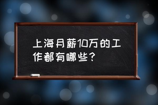 上海各行业工资水平 上海月薪10万的工作都有哪些？