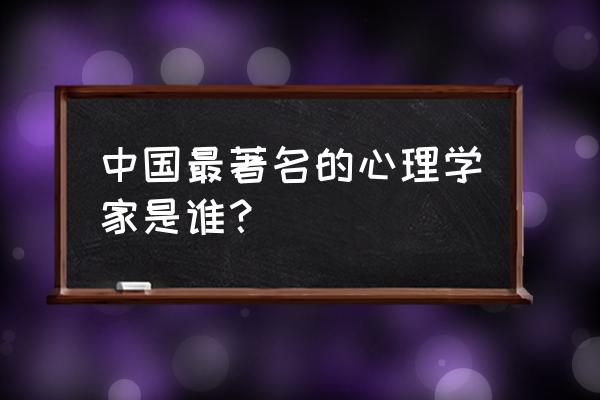 中国著名心理学家排名 中国最著名的心理学家是谁？