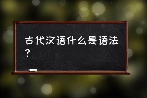 古代汉语语法 古代汉语什么是语法？