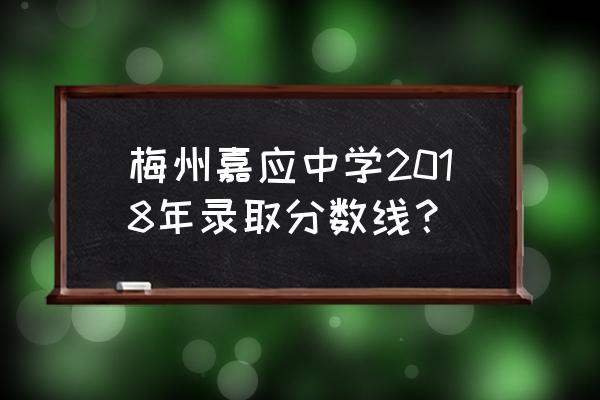 嘉应中学公众号 梅州嘉应中学2018年录取分数线？