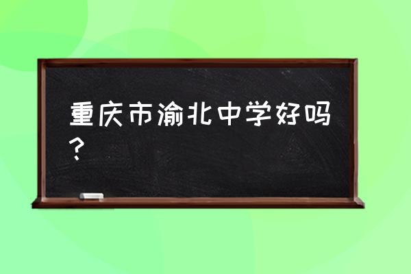 重庆渝北中学占地 重庆市渝北中学好吗？