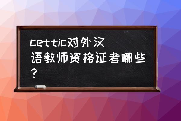 对外汉族教师资格证考试 cettic对外汉语教师资格证考哪些？