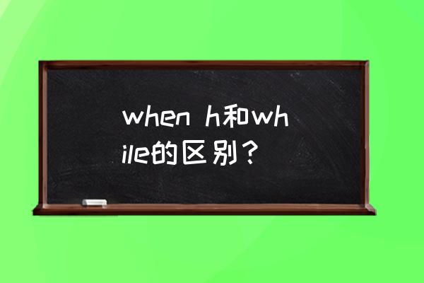 when和while的时态 when h和while的区别？