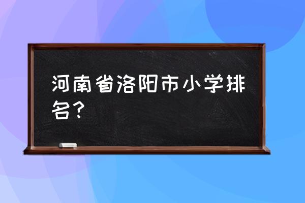 河南洛阳市实验小学 河南省洛阳市小学排名？