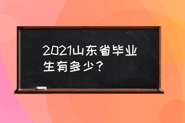 山东高校毕业生 2021山东省毕业生有多少？