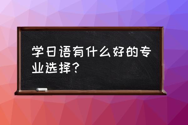 学日语可搭配什么专业 学日语有什么好的专业选择？