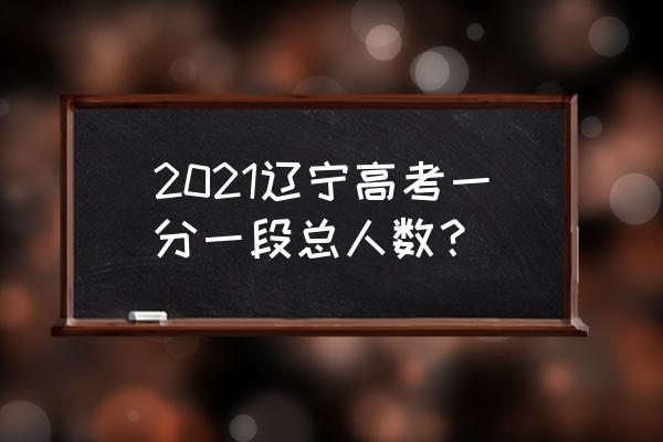 辽宁高考一分一段 2021辽宁高考一分一段总人数？