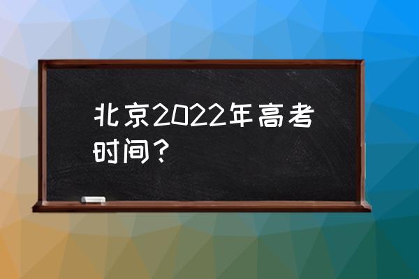 北京高考时间安排 北京2022年高考时间？