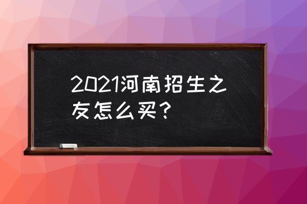 2021年河南省招生考试之友 2021河南招生之友怎么买？