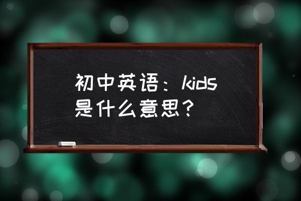 kids英语什么意思 初中英语：kids是什么意思？