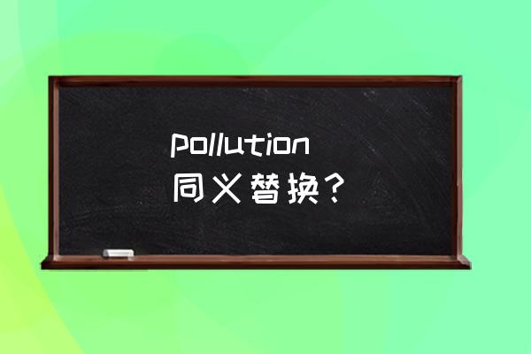 污染英语怎么说pollution pollution同义替换？