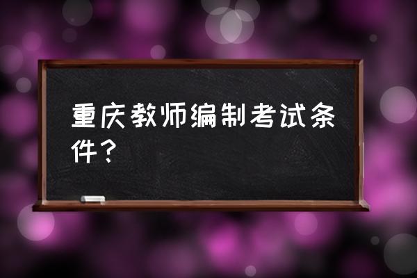 重庆教师编制考试条件 重庆教师编制考试条件？