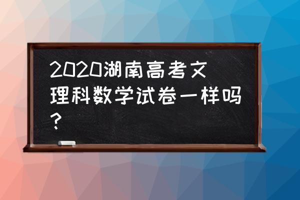 2020年湖南文科数学试卷 2020湖南高考文理科数学试卷一样吗？