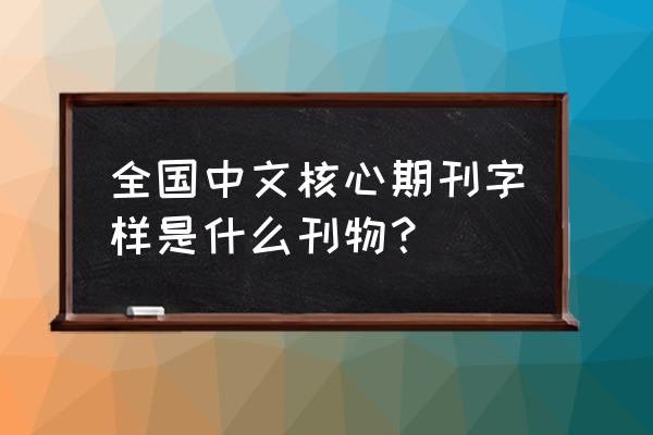 全国中文核心期刊标志 全国中文核心期刊字样是什么刊物？