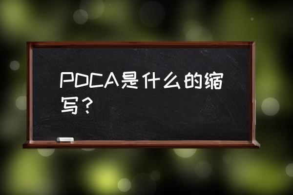 pdca是什么意思的缩写 PDCA是什么的缩写？