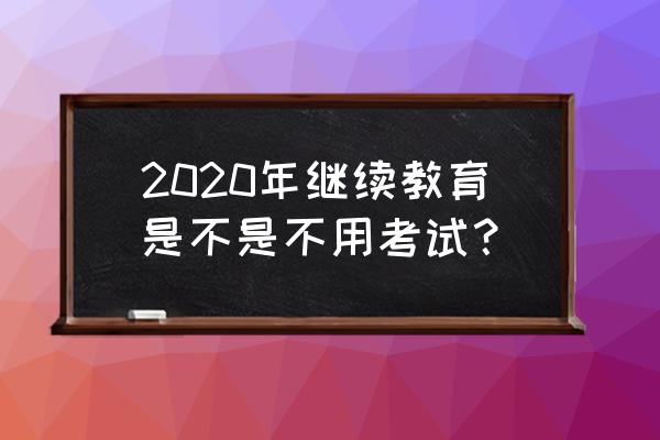 2020临沂市继续教育 2020年继续教育是不是不用考试？
