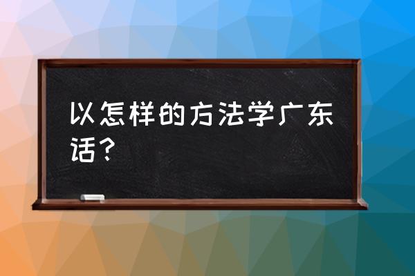 怎样学说广东话入门 以怎样的方法学广东话？