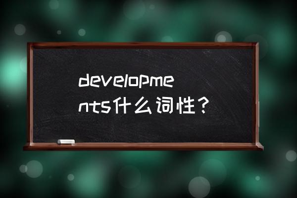 developments是什么意思 developments什么词性？