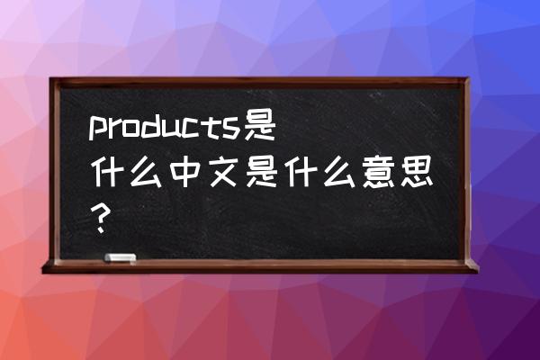 产品英语怎么写 products是什么中文是什么意思？