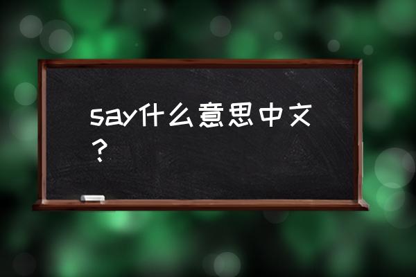 say什么意思中文 say什么意思中文？