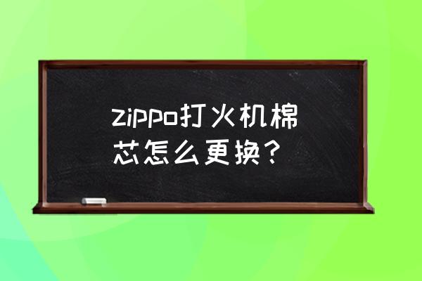 zippo打火机换棉芯 zippo打火机棉芯怎么更换？