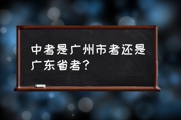 广州中考和广东中考一样吗 中考是广州市考还是广东省考？